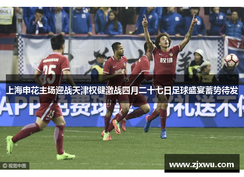 上海申花主场迎战天津权健激战四月二十七日足球盛宴蓄势待发