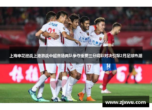 上海申花迎战上港激战中超赛场两队争夺重要三分精彩对决引爆2月足球热潮