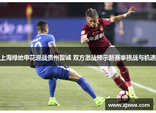 上海绿地申花迎战贵州智诚 双方激战预示新赛季挑战与机遇