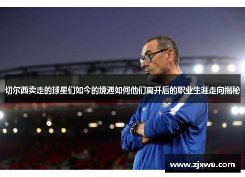 切尔西卖走的球星们如今的境遇如何他们离开后的职业生涯走向揭秘