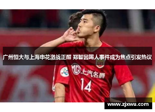 广州恒大与上海申花激战正酣 郑智因踢人事件成为焦点引发热议