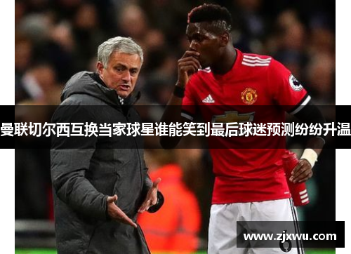 曼联切尔西互换当家球星谁能笑到最后球迷预测纷纷升温