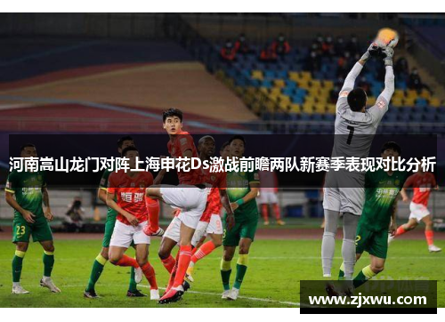 河南嵩山龙门对阵上海申花Ds激战前瞻两队新赛季表现对比分析