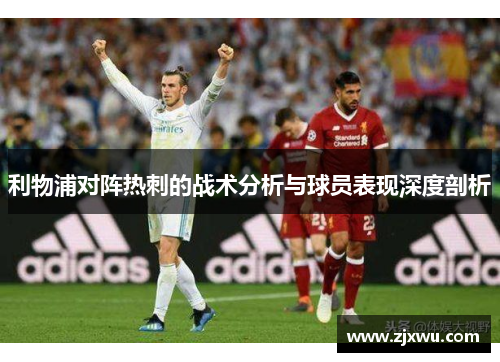 利物浦对阵热刺的战术分析与球员表现深度剖析