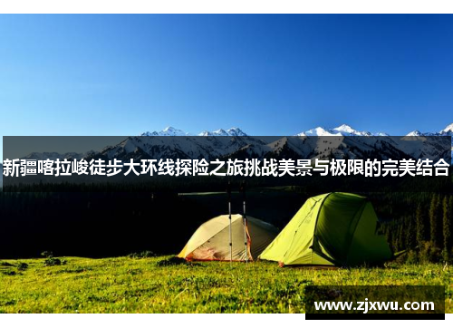 新疆喀拉峻徒步大环线探险之旅挑战美景与极限的完美结合