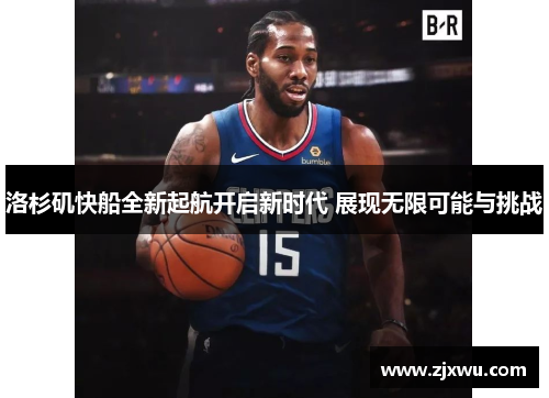 洛杉矶快船全新起航开启新时代 展现无限可能与挑战
