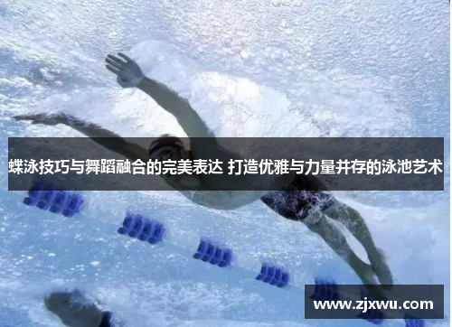蝶泳技巧与舞蹈融合的完美表达 打造优雅与力量并存的泳池艺术