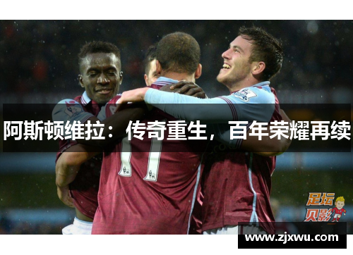 阿斯顿维拉：传奇重生，百年荣耀再续