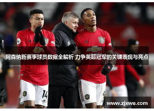 阿森纳新赛季球员数据全解析 力争英超冠军的关键表现与亮点