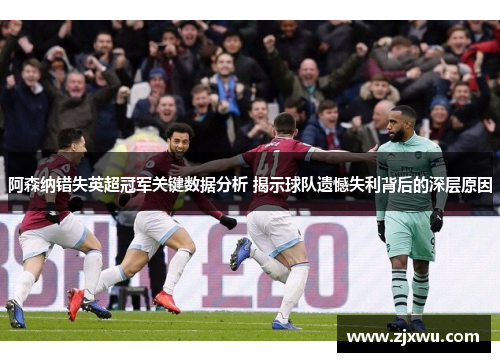 阿森纳错失英超冠军关键数据分析 揭示球队遗憾失利背后的深层原因