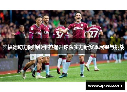 宾福德助力阿斯顿维拉提升球队实力新赛季展望与挑战