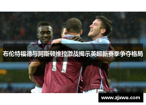 布伦特福德与阿斯顿维拉激战揭示英超新赛季争夺格局