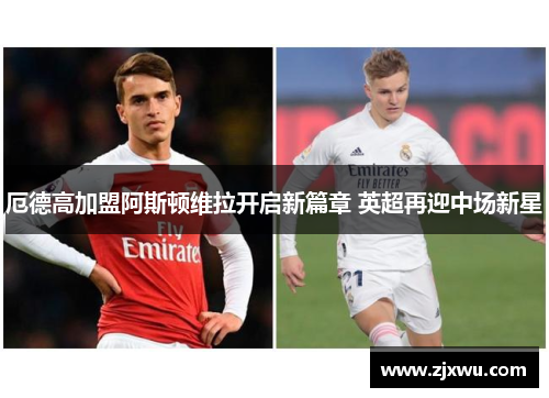 厄德高加盟阿斯顿维拉开启新篇章 英超再迎中场新星