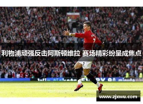 利物浦顽强反击阿斯顿维拉 赛场精彩纷呈成焦点